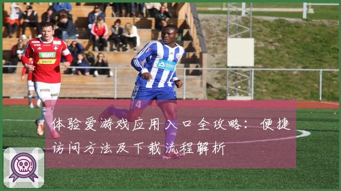 体验爱游戏应用入口全攻略:便捷访问方法及下载流程解析