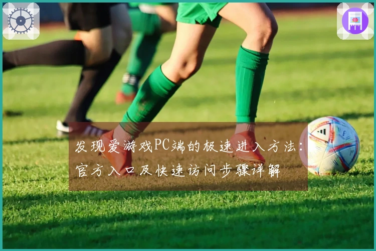 发现爱游戏PC端的极速进入方法：官方入口及快速访问步骤详解