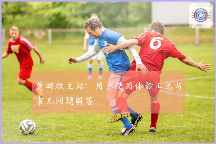 爱游戏主站：用户使用体验汇总与常见问题解答