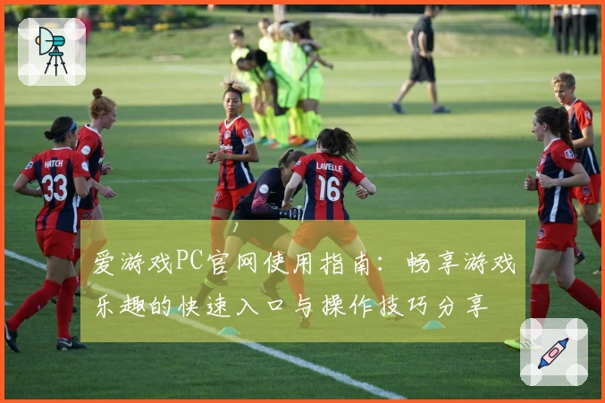 爱游戏PC官网使用指南：畅享游戏乐趣的快速入口与操作技巧分享