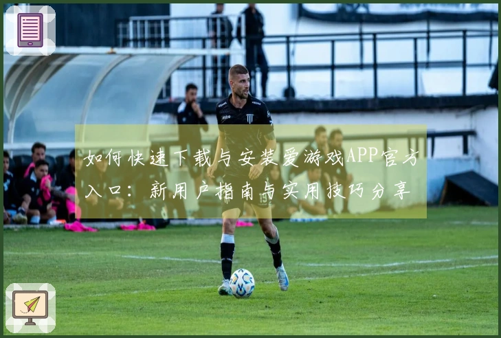如何快速下载与安装爱游戏APP官方入口：新用户指南与实用技巧分享