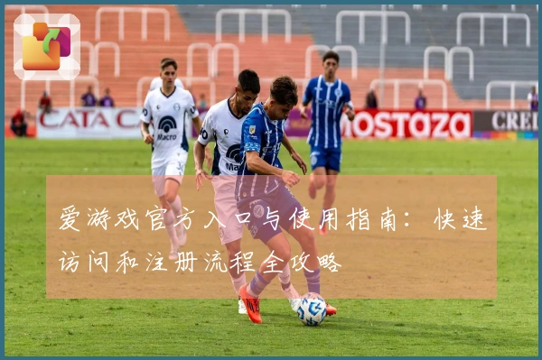 爱游戏官方入口与使用指南：快速访问和注册流程全攻略