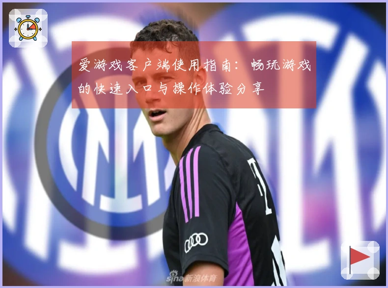 爱游戏客户端使用指南:畅玩游戏的快速入口与操作体验分享
