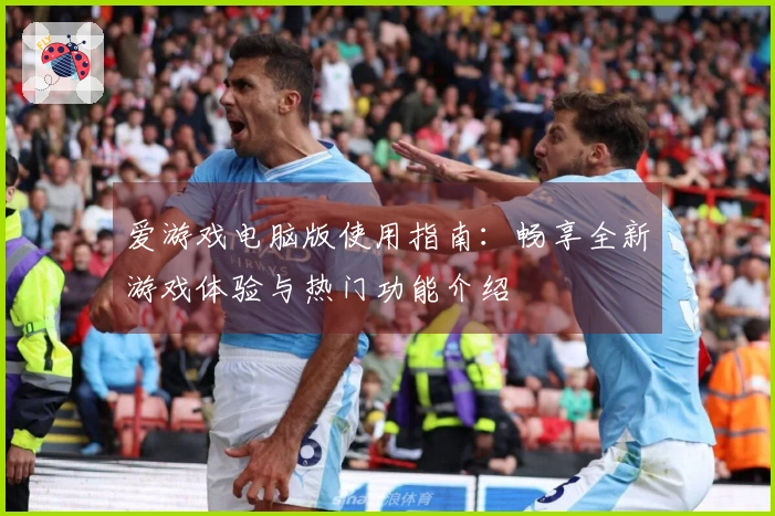 爱游戏电脑版使用指南：畅享全新游戏体验与热门功能介绍