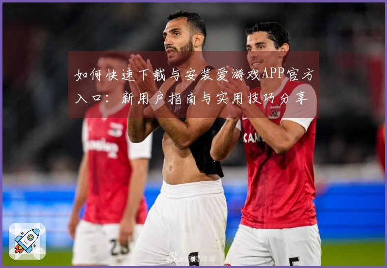 如何快速下载与安装爱游戏APP官方入口:新用户指南与实用技巧分享