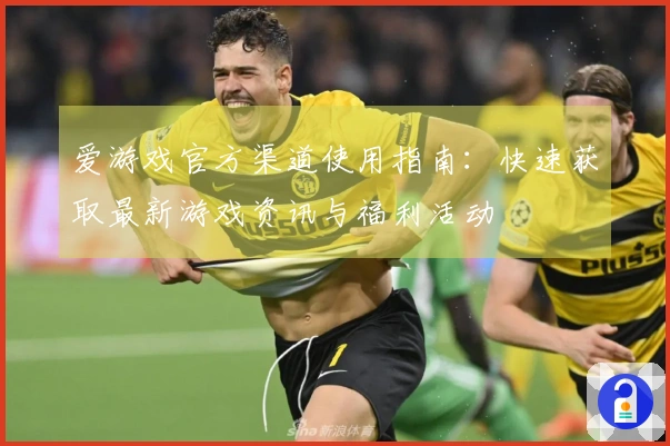 爱游戏官方渠道使用指南：快速获取最新游戏资讯与福利活动