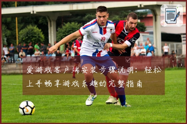 爱游戏客户端安装步骤说明：轻松上手畅享游戏乐趣的完整指南