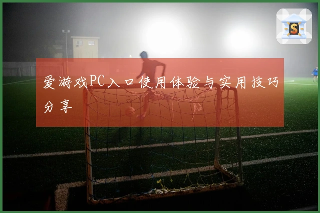 爱游戏PC入口使用体验与实用技巧分享
