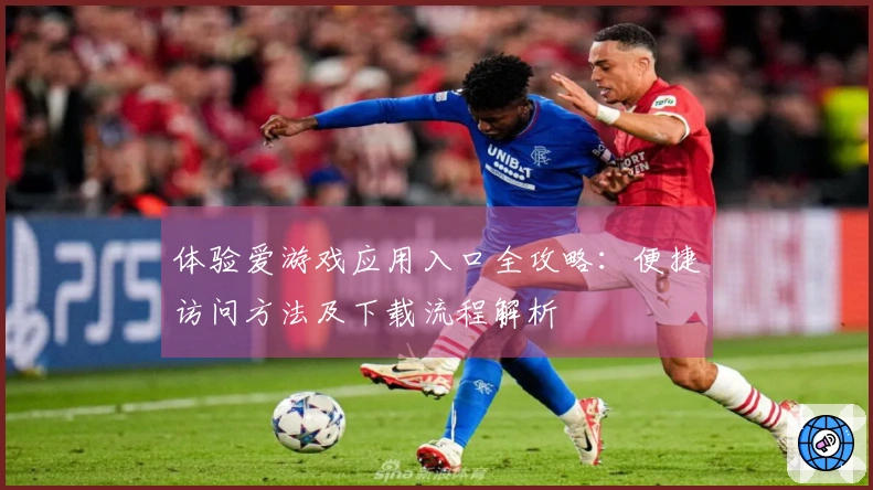 体验爱游戏应用入口全攻略：便捷访问方法及下载流程解析