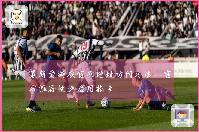 最新爱游戏官网地址访问方法，官方推荐快速启用指南