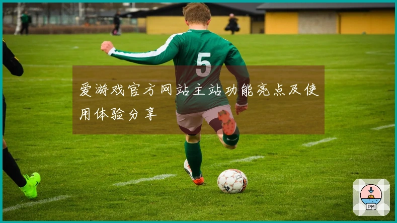 爱游戏官方网站主站功能亮点及使用体验分享