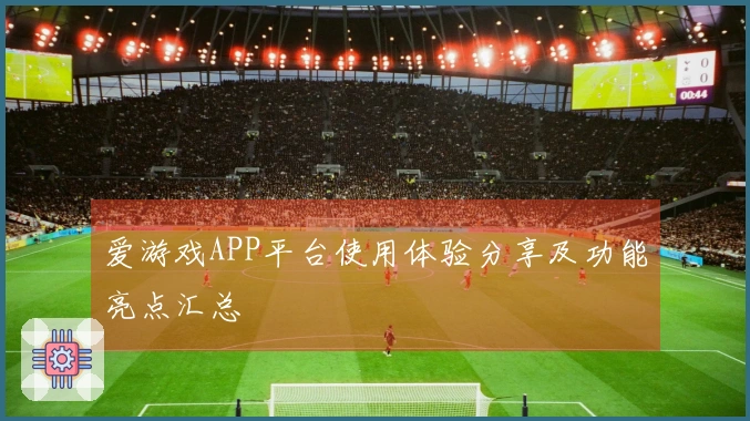 爱游戏APP平台使用体验分享及功能亮点汇总