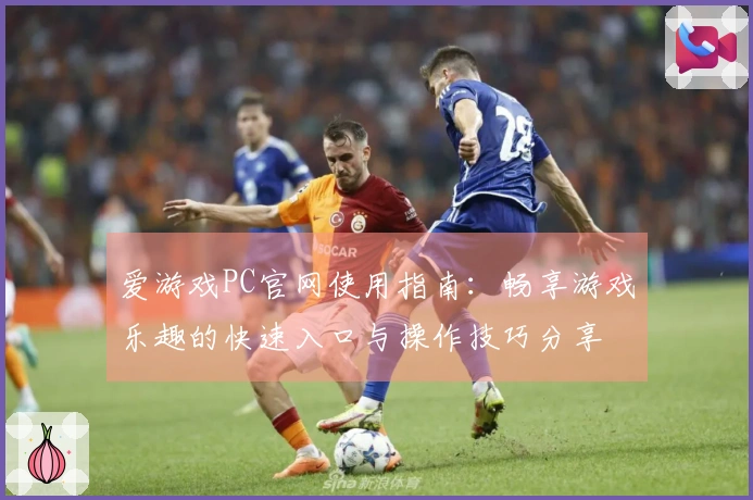 爱游戏PC官网使用指南：畅享游戏乐趣的快速入口与操作技巧分享