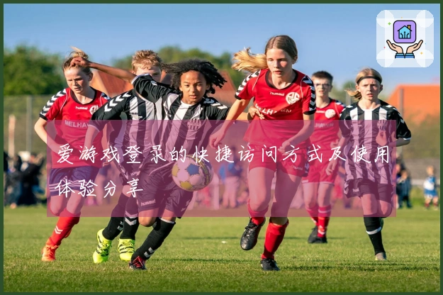 爱游戏登录的快捷访问方式及使用体验分享
