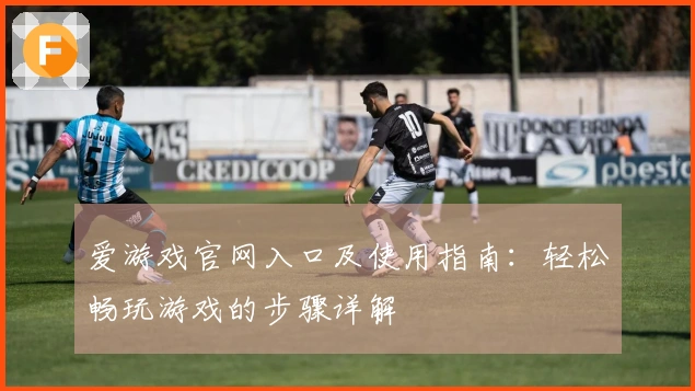 爱游戏官网入口及使用指南:轻松畅玩游戏的步骤详解