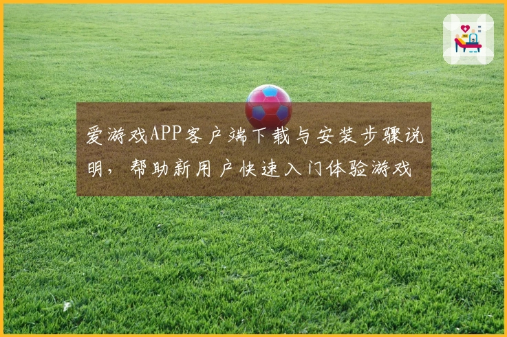 爱游戏APP客户端下载与安装步骤说明，帮助新用户快速入门体验游戏乐趣