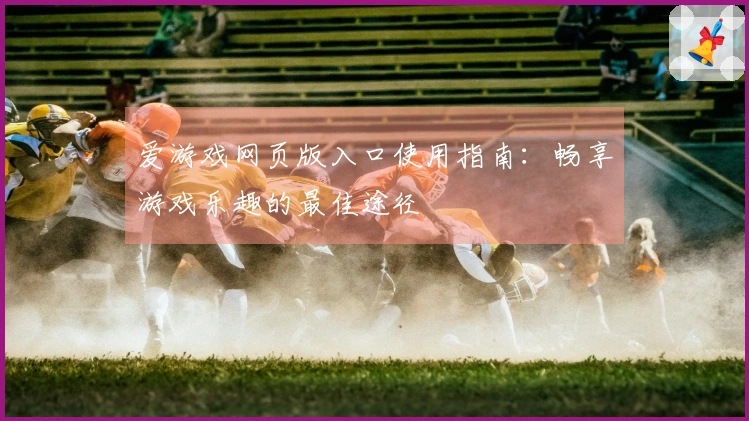 爱游戏网页版入口使用指南：畅享游戏乐趣的最佳途径
