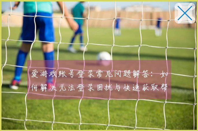 爱游戏账号登录常见问题解答:如何解决无法登录困扰与快速获取帮助指引