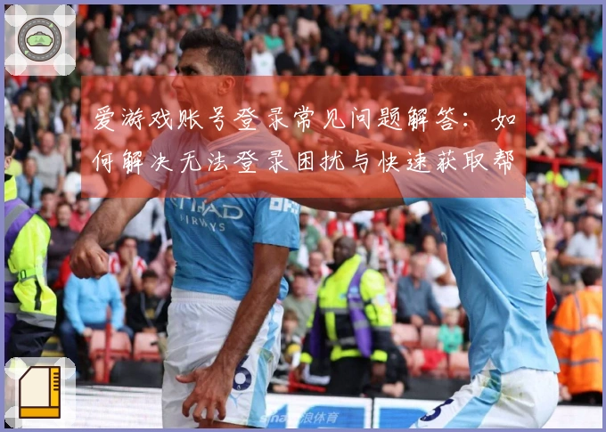 爱游戏账号登录常见问题解答：如何解决无法登录困扰与快速获取帮助指引