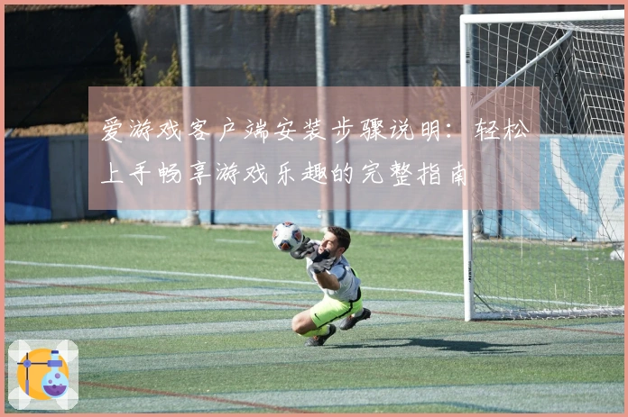 爱游戏客户端安装步骤说明:轻松上手畅享游戏乐趣的完整指南