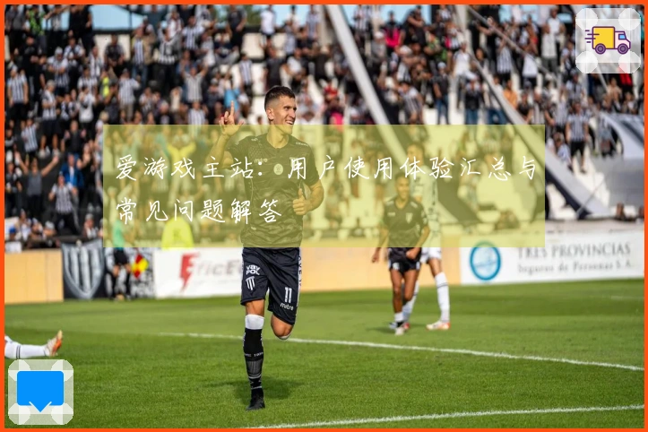 爱游戏主站：用户使用体验汇总与常见问题解答