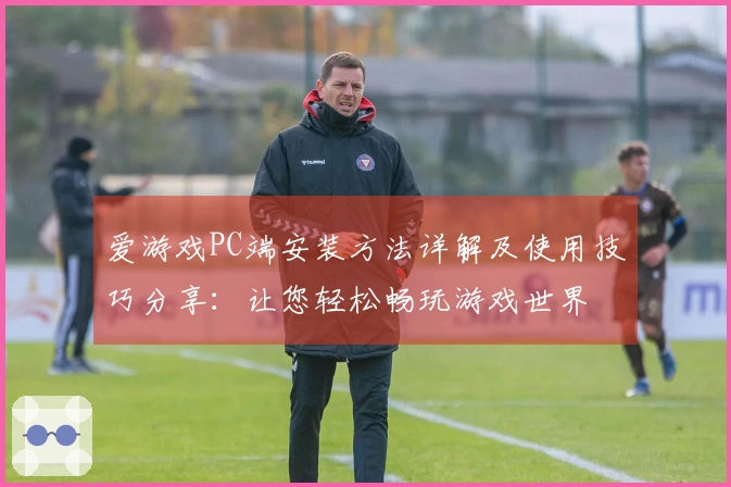 爱游戏PC端安装方法详解及使用技巧分享：让您轻松畅玩游戏世界