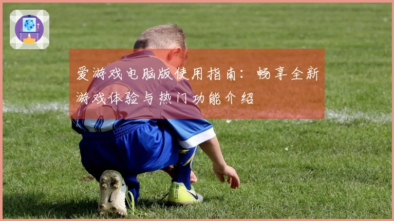 爱游戏电脑版使用指南：畅享全新游戏体验与热门功能介绍