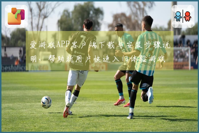 爱游戏APP客户端下载与安装步骤说明，帮助新用户快速入门体验游戏乐趣