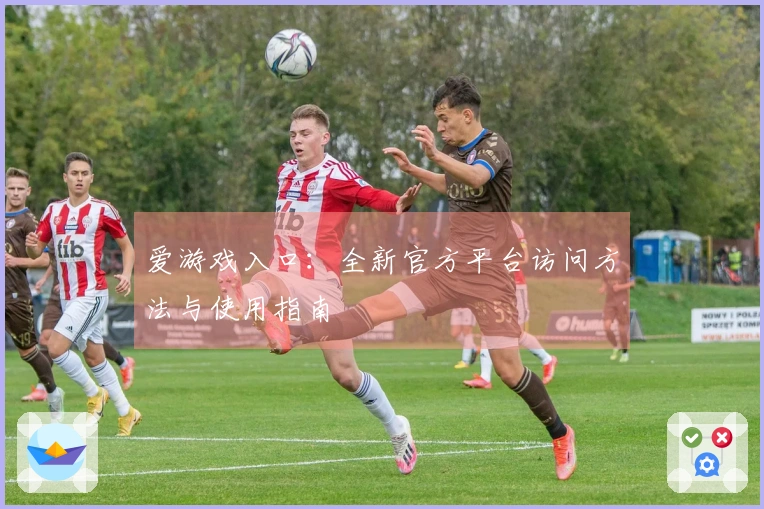 爱游戏入口：全新官方平台访问方法与使用指南