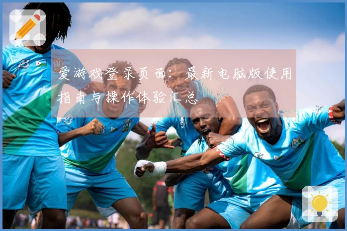 爱游戏登录页面：最新电脑版使用指南与操作体验汇总