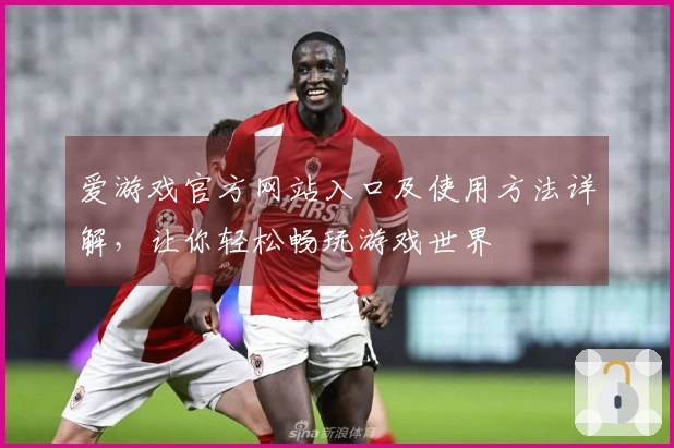 爱游戏官方网站入口及使用方法详解，让你轻松畅玩游戏世界