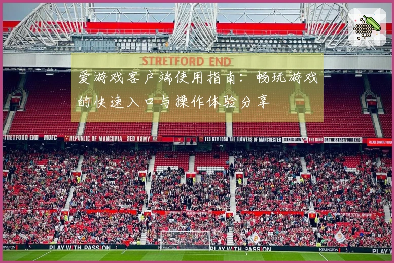 爱游戏客户端使用指南：畅玩游戏的快速入口与操作体验分享